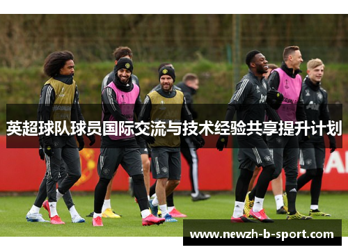 英超球队球员国际交流与技术经验共享提升计划 英超球队球员国际交流与技术经验共享提升计划