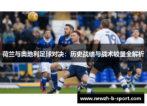 荷兰与奥地利足球对决:历史战绩与战术较量全解析 荷兰与奥地利足球对决:历史战绩与战术较量全解析