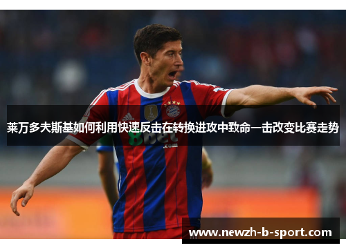 莱万多夫斯基如何利用快速反击在转换进攻中致命一击改变比赛走势