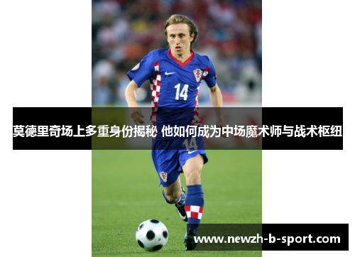 莫德里奇场上多重身份揭秘 他如何成为中场魔术师与战术枢纽 莫德里奇场上多重身份揭秘 他如何成为中场魔术师与战术枢纽