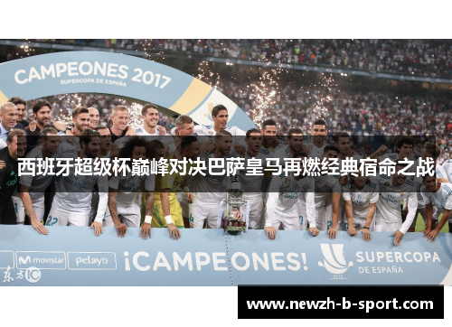西班牙超级杯巅峰对决巴萨皇马再燃经典宿命之战 西班牙超级杯巅峰对决巴萨皇马再燃经典宿命之战