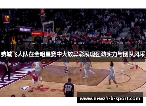费城飞人队在全明星赛中大放异彩展现强劲实力与团队风采 费城飞人队在全明星赛中大放异彩展现强劲实力与团队风采