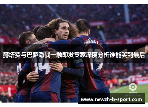 赫塔费与巴萨激战一触即发专家深度分析谁能笑到最后 赫塔费与巴萨激战一触即发专家深度分析谁能笑到最后