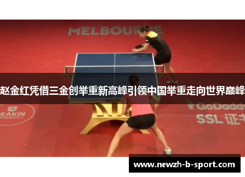 赵金红凭借三金创举重新高峰引领中国举重走向世界巅峰 赵金红凭借三金创举重新高峰引领中国举重走向世界巅峰