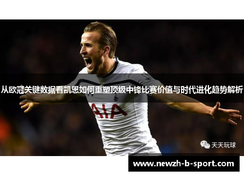 从欧冠关键数据看凯恩如何重塑顶级中锋比赛价值与时代进化趋势解析 从欧冠关键数据看凯恩如何重塑顶级中锋比赛价值与时代进化趋势解析
