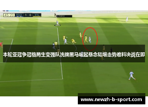 本轮亚冠争冠格局生变强队洗牌黑马崛起悬念陡增走势难料决战在即 本轮亚冠争冠格局生变强队洗牌黑马崛起悬念陡增走势难料决战在即