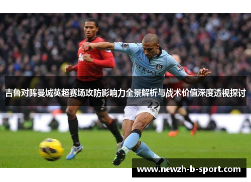 吉鲁对阵曼城英超赛场攻防影响力全景解析与战术价值深度透视探讨 吉鲁对阵曼城英超赛场攻防影响力全景解析与战术价值深度透视探讨