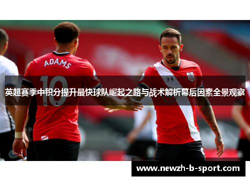 英超赛季中积分提升最快球队崛起之路与战术解析幕后因素全景观察 英超赛季中积分提升最快球队崛起之路与战术解析幕后因素全景观察