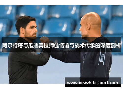 阿尔特塔与瓜迪奥拉师徒情谊与战术传承的深度剖析