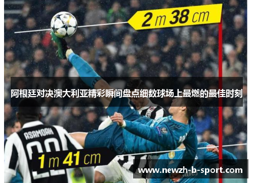 阿根廷对决澳大利亚精彩瞬间盘点细数球场上最燃的最佳时刻