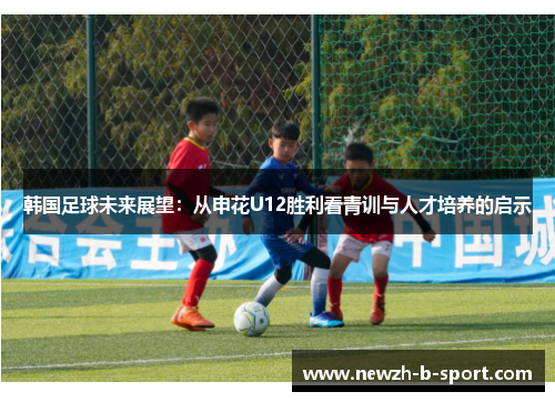 韩国足球未来展望:从申花U12胜利看青训与人才培养的启示 韩国足球未来展望:从申花U12胜利看青训与人才培养的启示