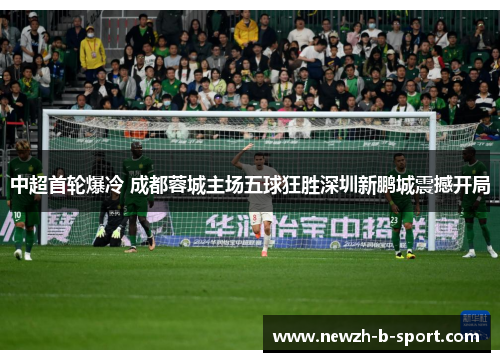 中超首轮爆冷 成都蓉城主场五球狂胜深圳新鹏城震撼开局