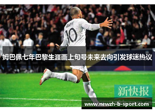 姆巴佩七年巴黎生涯画上句号未来去向引发球迷热议