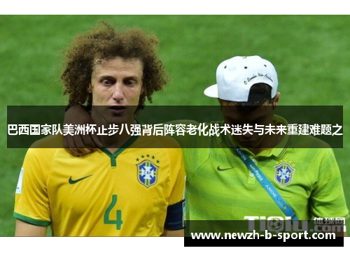 巴西国家队美洲杯止步八强背后阵容老化战术迷失与未来重建难题之