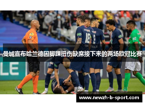 曼城宣布哈兰德因脚踝扭伤缺席接下来的两场欧冠比赛