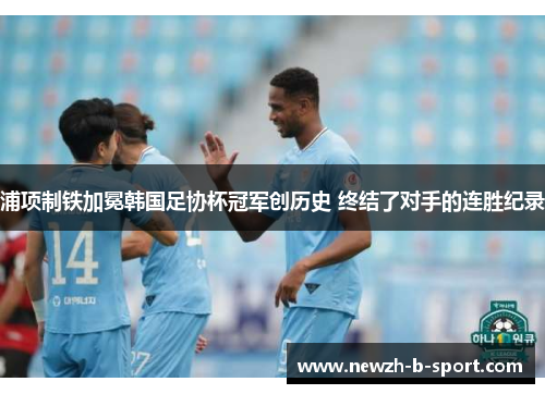浦项制铁加冕韩国足协杯冠军创历史 终结了对手的连胜纪录