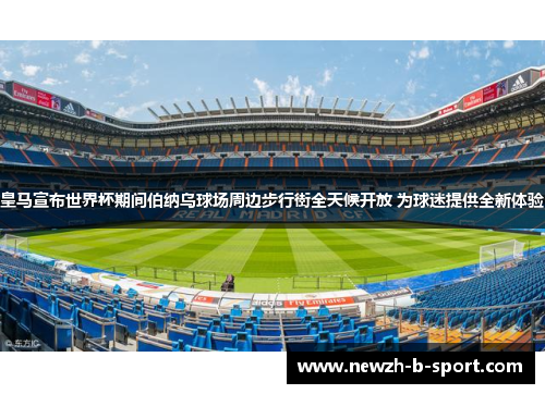 皇马宣布世界杯期间伯纳乌球场周边步行街全天候开放 为球迷提供全新体验 皇马宣布世界杯期间伯纳乌球场周边步行街全天候开放 为球迷提供全新体验