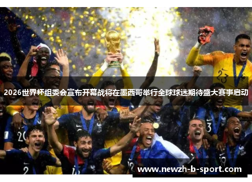 2026世界杯组委会宣布开幕战将在墨西哥举行全球球迷期待盛大赛事启动 2026世界杯组委会宣布开幕战将在墨西哥举行全球球迷期待盛大赛事启动