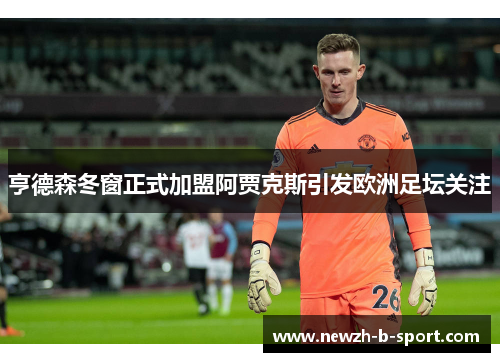 亨德森冬窗正式加盟阿贾克斯引发欧洲足坛关注