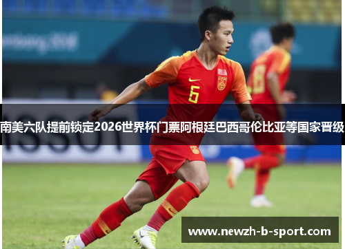 南美六队提前锁定2026世界杯门票阿根廷巴西哥伦比亚等国家晋级