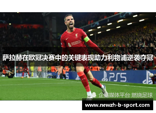 萨拉赫在欧冠决赛中的关键表现助力利物浦逆袭夺冠 萨拉赫在欧冠决赛中的关键表现助力利物浦逆袭夺冠