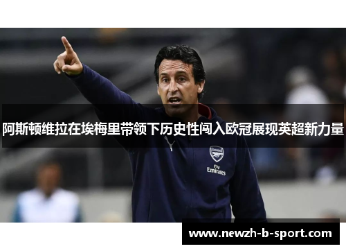 阿斯顿维拉在埃梅里带领下历史性闯入欧冠展现英超新力量 阿斯顿维拉在埃梅里带领下历史性闯入欧冠展现英超新力量