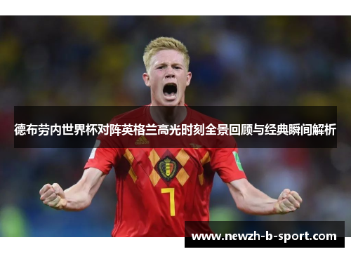 德布劳内世界杯对阵英格兰高光时刻全景回顾与经典瞬间解析 德布劳内世界杯对阵英格兰高光时刻全景回顾与经典瞬间解析